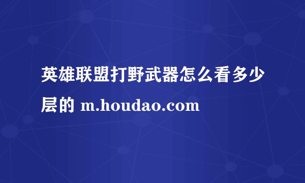 英雄联盟打野武器怎么看多少层的 m.houdao.com