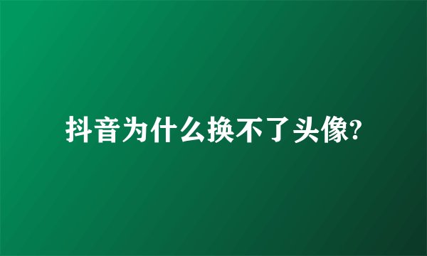 抖音为什么换不了头像?