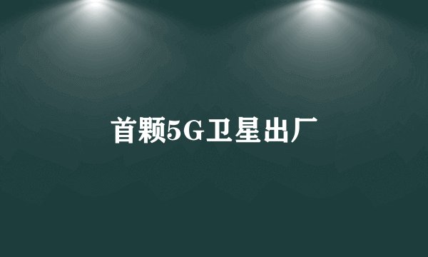 首颗5G卫星出厂