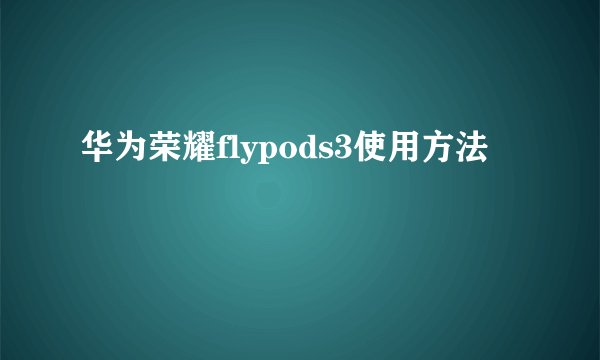 华为荣耀flypods3使用方法