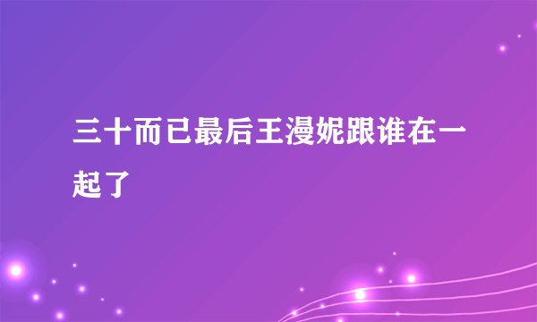 三十而已最后王漫妮跟谁在一起了