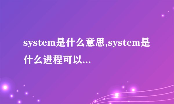 system是什么意思,system是什么进程可以关闭吗?