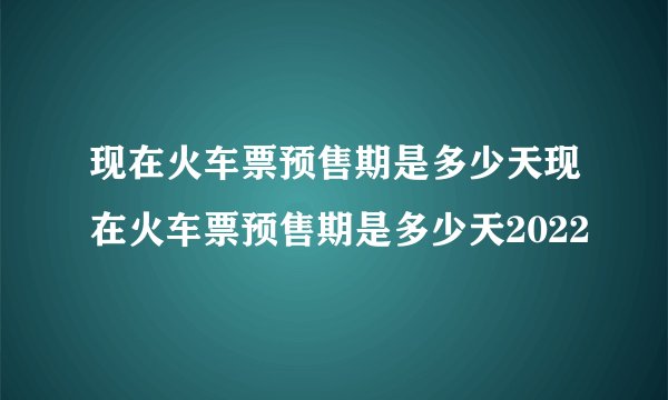 现在火车票预售期是多少天现在火车票预售期是多少天2022