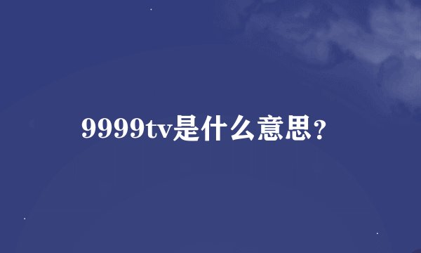 9999tv是什么意思？