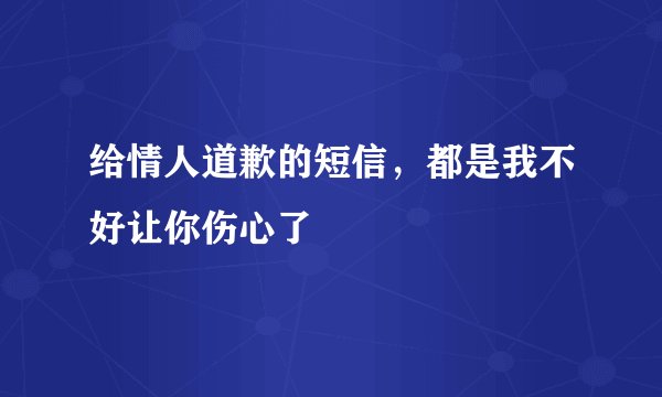 给情人道歉的短信，都是我不好让你伤心了