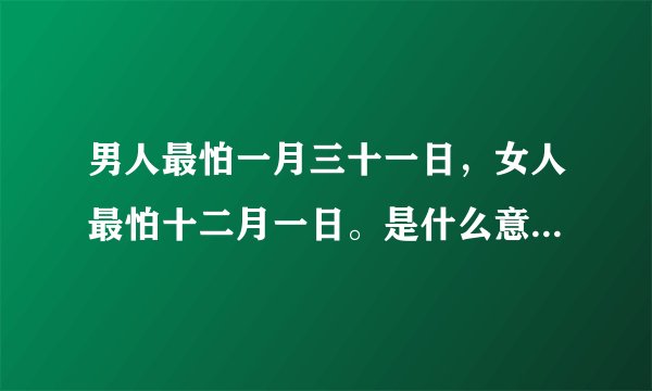 男人最怕一月三十一日，女人最怕十二月一日。是什么意思啊？？？？求解！！