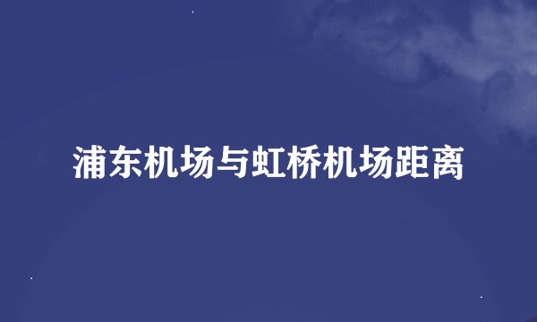 浦东机场与虹桥机场距离