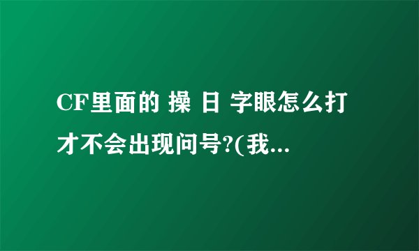 CF里面的 操 日 字眼怎么打才不会出现问号?(我要的是 操前面是空格的,不是加符号)