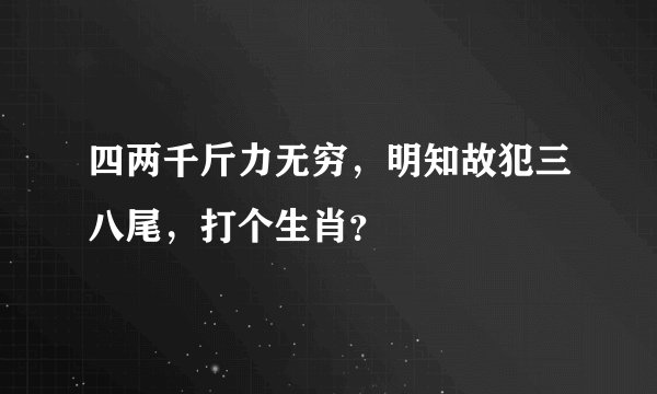 四两千斤力无穷，明知故犯三八尾，打个生肖？