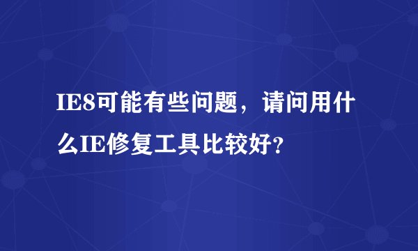 IE8可能有些问题，请问用什么IE修复工具比较好？