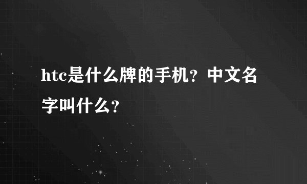 htc是什么牌的手机？中文名字叫什么？