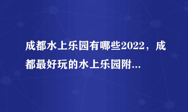 成都水上乐园有哪些2022，成都最好玩的水上乐园附门票价格及开放时间