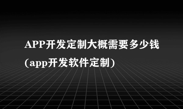 APP开发定制大概需要多少钱(app开发软件定制)