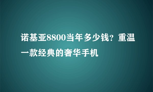 诺基亚8800当年多少钱？重温一款经典的奢华手机