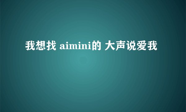我想找 aimini的 大声说爱我