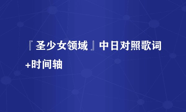 『圣少女领域』中日对照歌词+时间轴