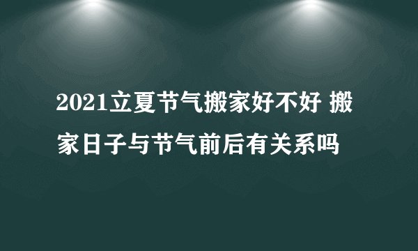 2021立夏节气搬家好不好 搬家日子与节气前后有关系吗
