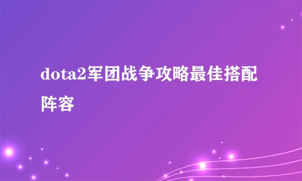 dota2军团战争攻略最佳搭配阵容