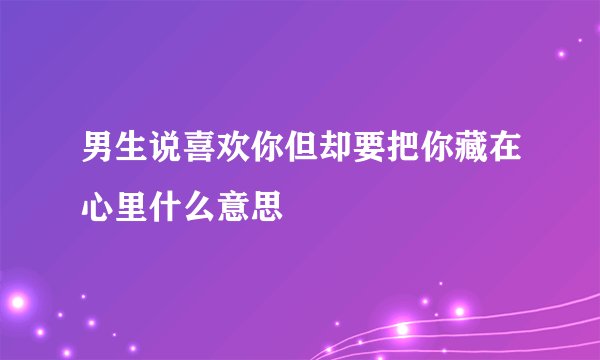 男生说喜欢你但却要把你藏在心里什么意思