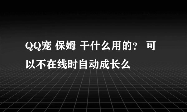 QQ宠 保姆 干什么用的？ 可以不在线时自动成长么