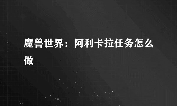 魔兽世界：阿利卡拉任务怎么做