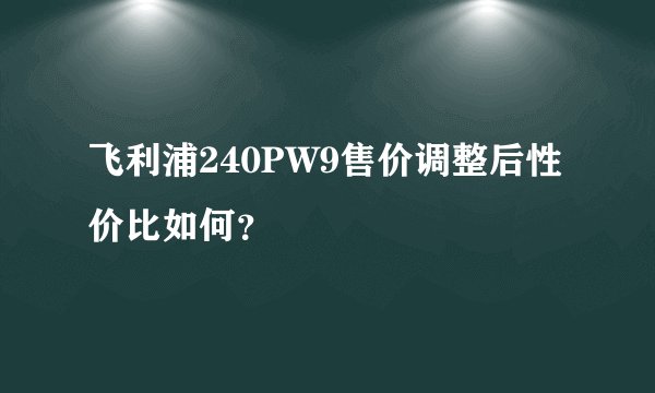 飞利浦240PW9售价调整后性价比如何？