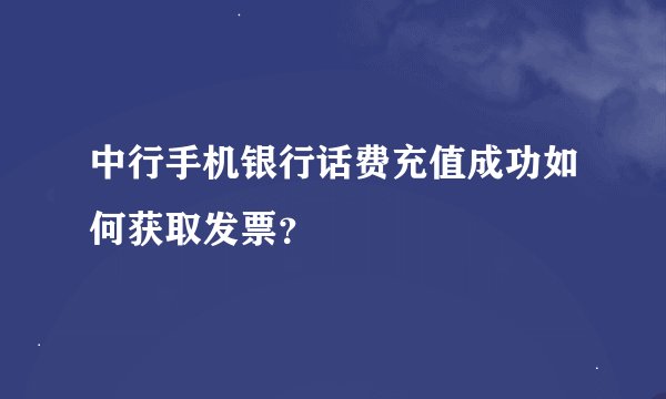 中行手机银行话费充值成功如何获取发票？