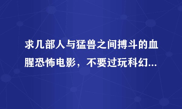 求几部人与猛兽之间搏斗的血腥恐怖电影，不要过玩科幻的，尽量真实一点的。
