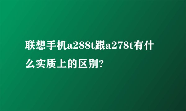 联想手机a288t跟a278t有什么实质上的区别?