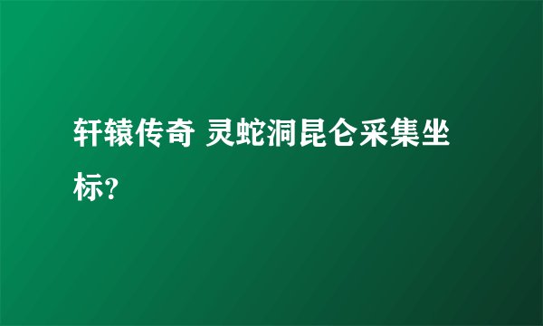 轩辕传奇 灵蛇洞昆仑采集坐标？
