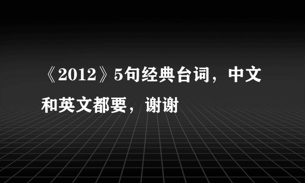 《2012》5句经典台词，中文和英文都要，谢谢