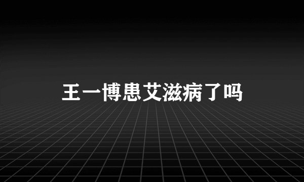 王一博患艾滋病了吗