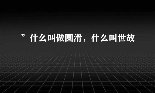 ”什么叫做圆滑，什么叫世故