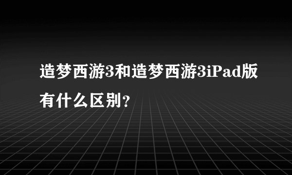 造梦西游3和造梦西游3iPad版有什么区别？