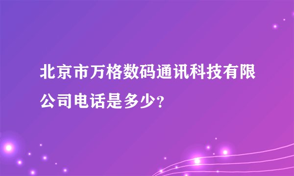 北京市万格数码通讯科技有限公司电话是多少？