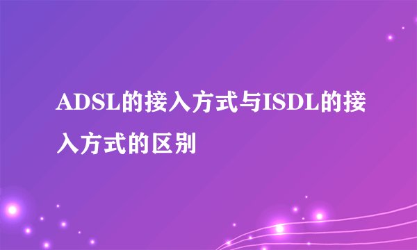 ADSL的接入方式与ISDL的接入方式的区别