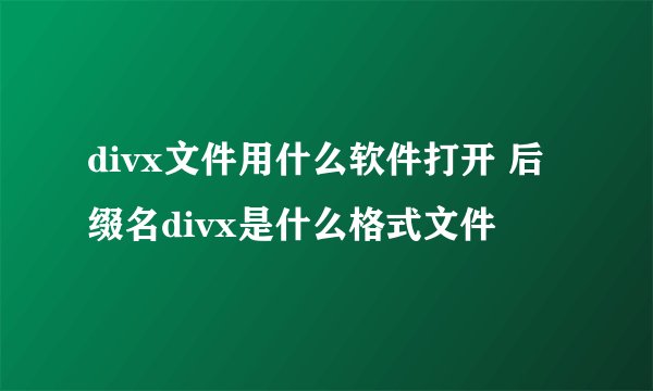 divx文件用什么软件打开 后缀名divx是什么格式文件