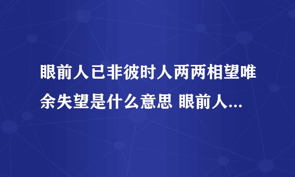 眼前人已非彼时人两两相望唯余失望是什么意思 眼前人已非彼时人是什么意思
