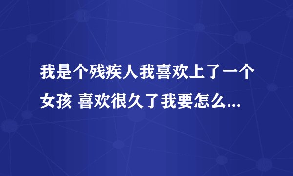 我是个残疾人我喜欢上了一个女孩 喜欢很久了我要怎么向她表白