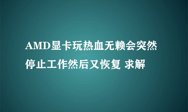 AMD显卡玩热血无赖会突然停止工作然后又恢复 求解