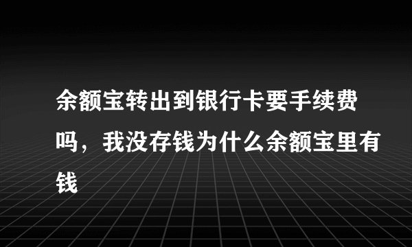 余额宝转出到银行卡要手续费吗，我没存钱为什么余额宝里有钱