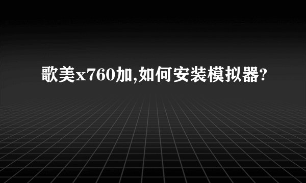 歌美x760加,如何安装模拟器?