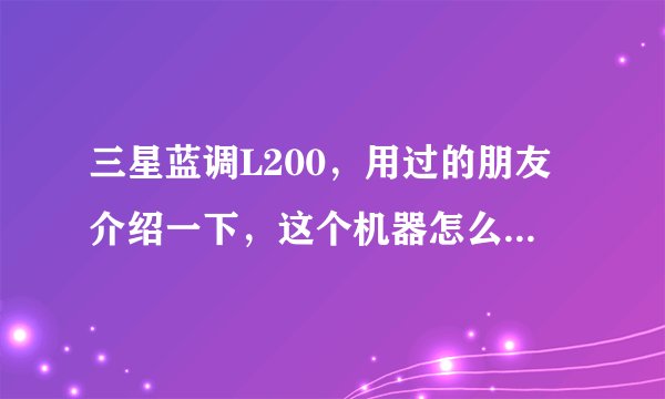 三星蓝调L200，用过的朋友介绍一下，这个机器怎么样？用过的朋友介绍一下，这个机器怎么样？
