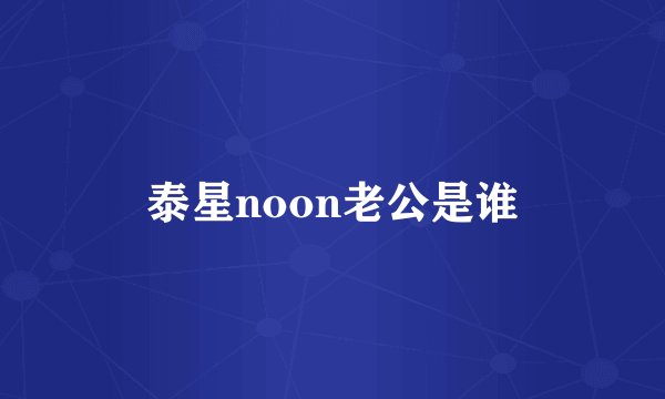 泰星noon老公是谁