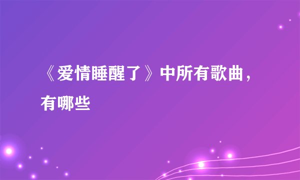 《爱情睡醒了》中所有歌曲，有哪些