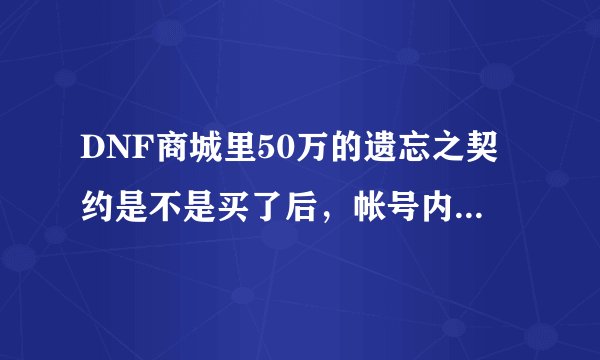 DNF商城里50万的遗忘之契约是不是买了后，帐号内所有角色都能用，其他区的角色能用吗？