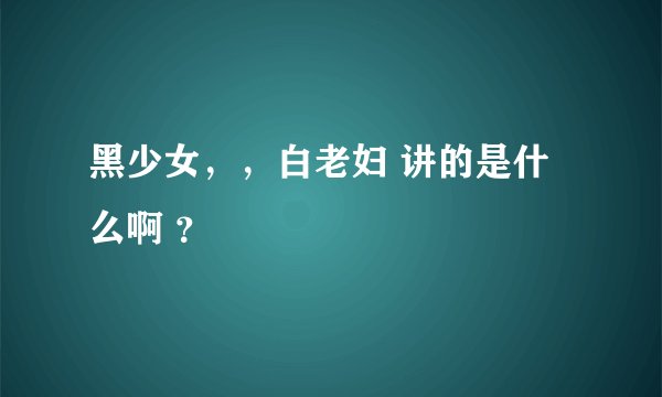 黑少女，，白老妇 讲的是什么啊 ？