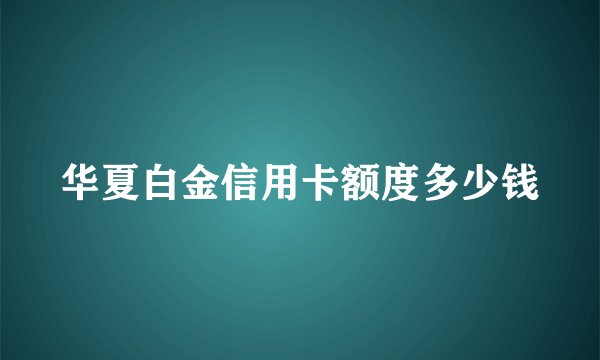 华夏白金信用卡额度多少钱