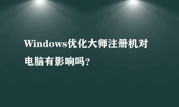 Windows优化大师注册机对电脑有影响吗？