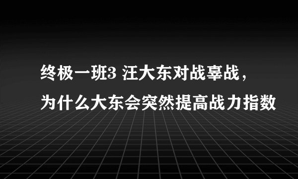 终极一班3 汪大东对战辜战，为什么大东会突然提高战力指数